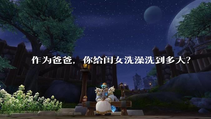 作为爸爸，你给闺女洗澡洗到多大？