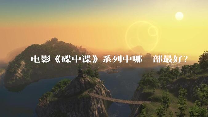 电影《碟中谍》系列中哪一部最好？
